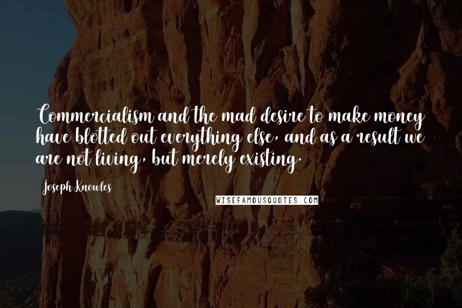 Joseph Knowles Quotes: Commercialism and the mad desire to make money have blotted out everything else, and as a result we are not living, but merely existing.