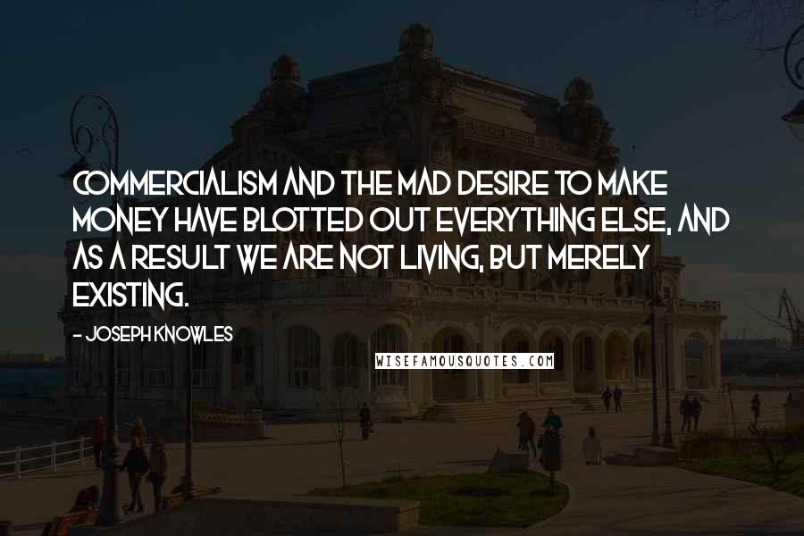 Joseph Knowles Quotes: Commercialism and the mad desire to make money have blotted out everything else, and as a result we are not living, but merely existing.