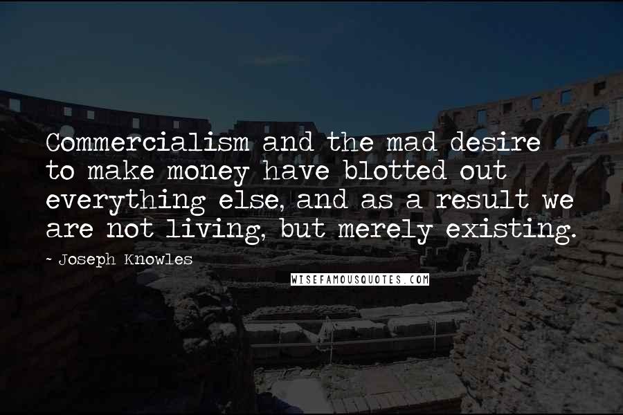 Joseph Knowles Quotes: Commercialism and the mad desire to make money have blotted out everything else, and as a result we are not living, but merely existing.