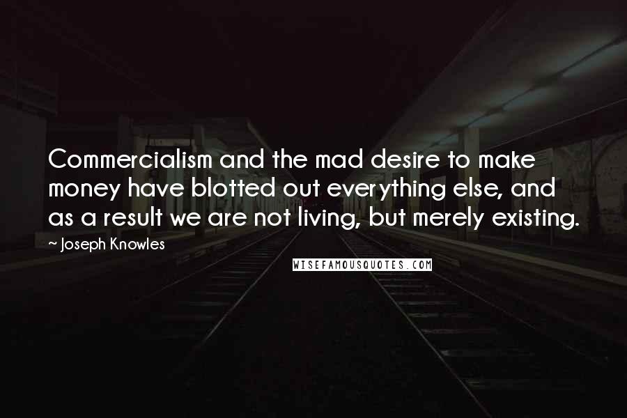 Joseph Knowles Quotes: Commercialism and the mad desire to make money have blotted out everything else, and as a result we are not living, but merely existing.