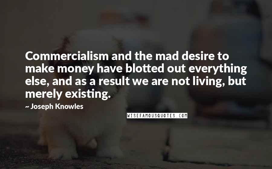 Joseph Knowles Quotes: Commercialism and the mad desire to make money have blotted out everything else, and as a result we are not living, but merely existing.