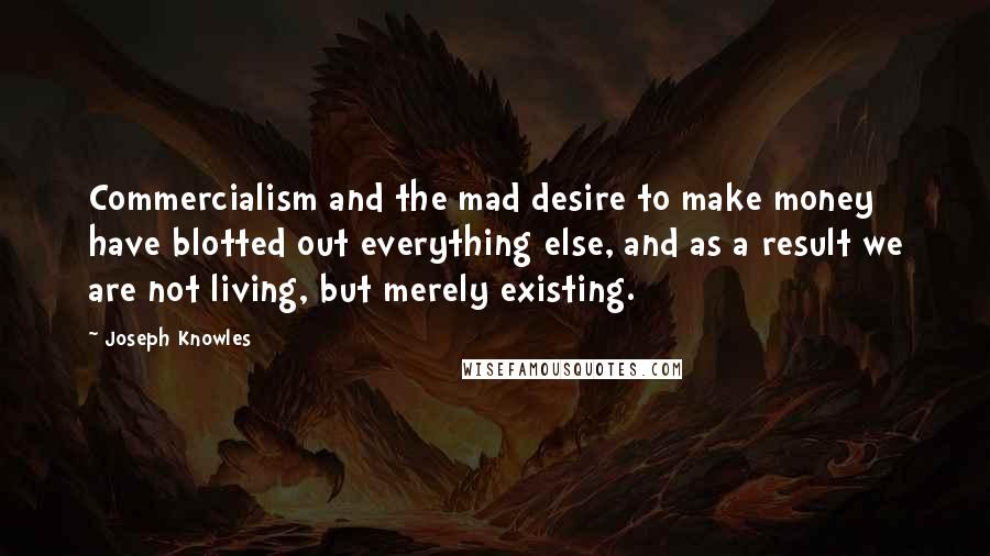 Joseph Knowles Quotes: Commercialism and the mad desire to make money have blotted out everything else, and as a result we are not living, but merely existing.