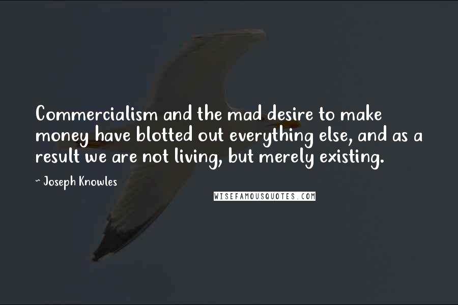 Joseph Knowles Quotes: Commercialism and the mad desire to make money have blotted out everything else, and as a result we are not living, but merely existing.