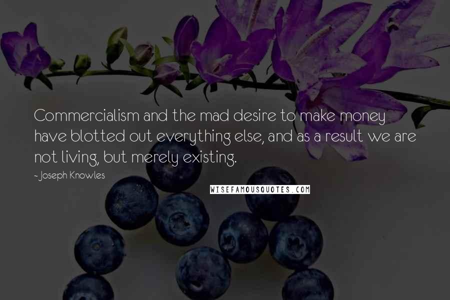 Joseph Knowles Quotes: Commercialism and the mad desire to make money have blotted out everything else, and as a result we are not living, but merely existing.