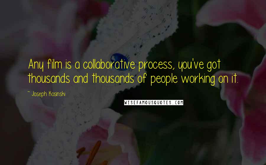 Joseph Kosinski Quotes: Any film is a collaborative process, you've got thousands and thousands of people working on it.