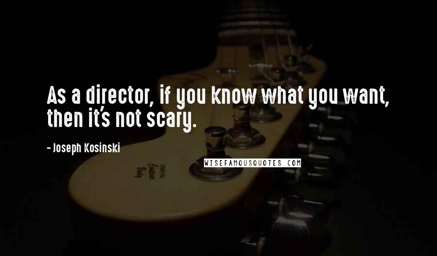 Joseph Kosinski Quotes: As a director, if you know what you want, then it's not scary.
