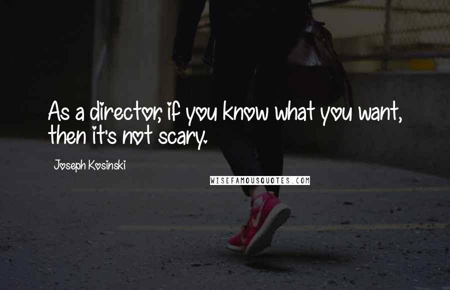 Joseph Kosinski Quotes: As a director, if you know what you want, then it's not scary.