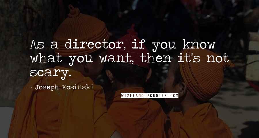 Joseph Kosinski Quotes: As a director, if you know what you want, then it's not scary.