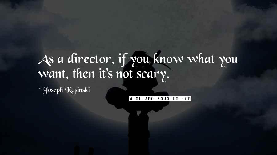 Joseph Kosinski Quotes: As a director, if you know what you want, then it's not scary.