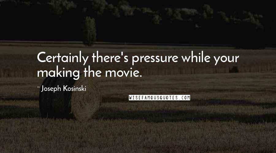 Joseph Kosinski Quotes: Certainly there's pressure while your making the movie.