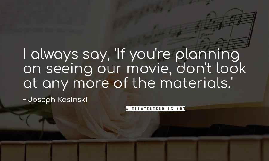 Joseph Kosinski Quotes: I always say, 'If you're planning on seeing our movie, don't look at any more of the materials.'