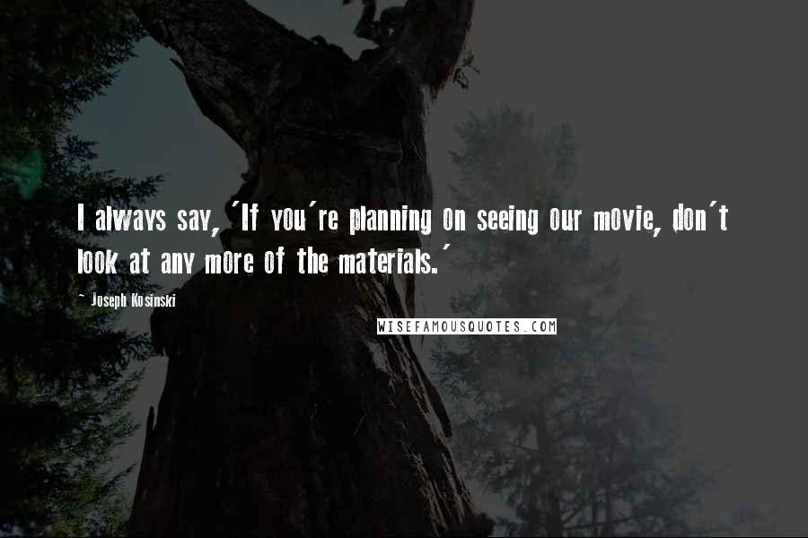 Joseph Kosinski Quotes: I always say, 'If you're planning on seeing our movie, don't look at any more of the materials.'