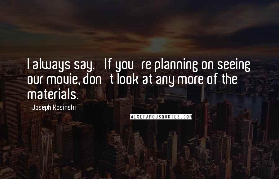 Joseph Kosinski Quotes: I always say, 'If you're planning on seeing our movie, don't look at any more of the materials.'