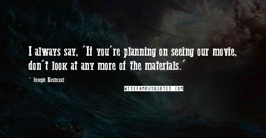 Joseph Kosinski Quotes: I always say, 'If you're planning on seeing our movie, don't look at any more of the materials.'