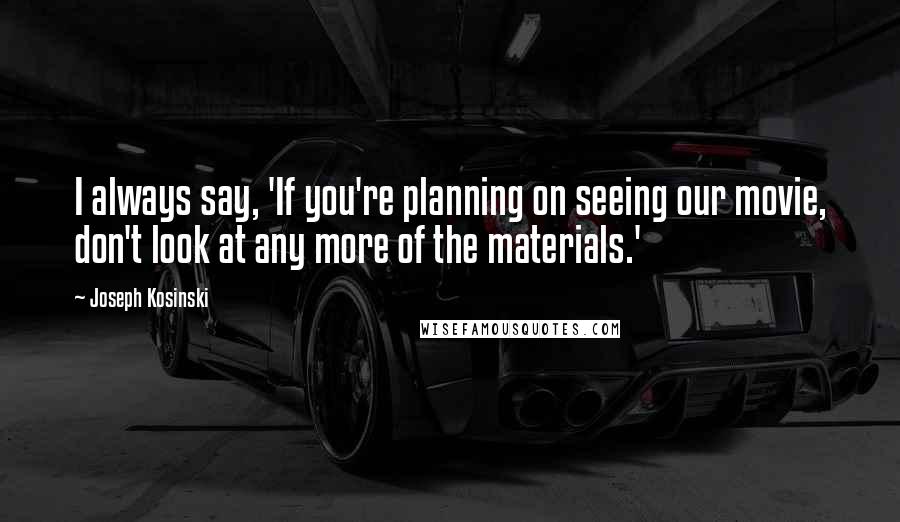 Joseph Kosinski Quotes: I always say, 'If you're planning on seeing our movie, don't look at any more of the materials.'