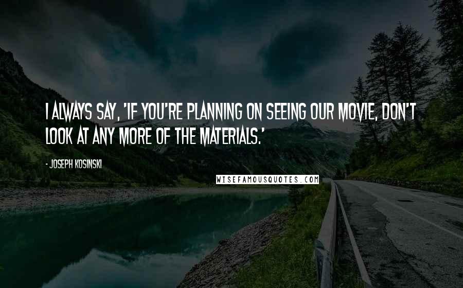 Joseph Kosinski Quotes: I always say, 'If you're planning on seeing our movie, don't look at any more of the materials.'