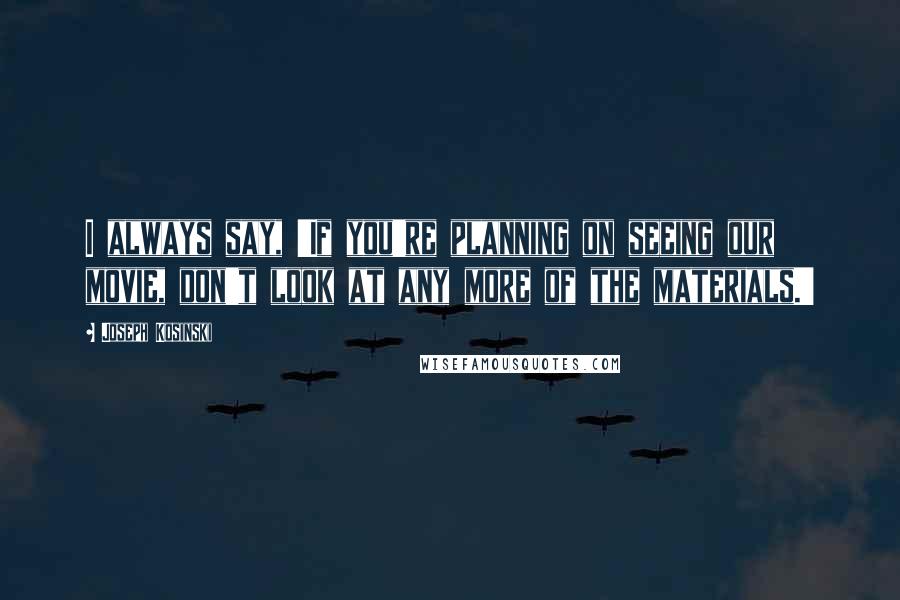 Joseph Kosinski Quotes: I always say, 'If you're planning on seeing our movie, don't look at any more of the materials.'