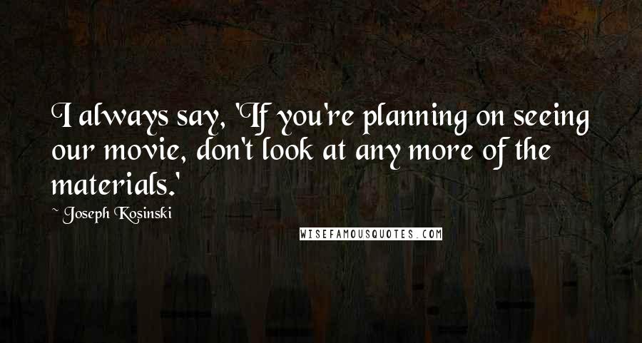 Joseph Kosinski Quotes: I always say, 'If you're planning on seeing our movie, don't look at any more of the materials.'