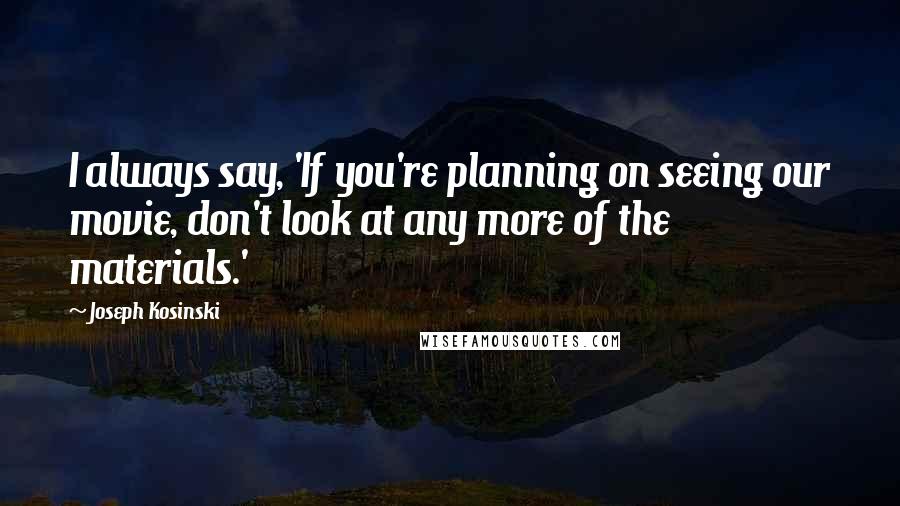 Joseph Kosinski Quotes: I always say, 'If you're planning on seeing our movie, don't look at any more of the materials.'