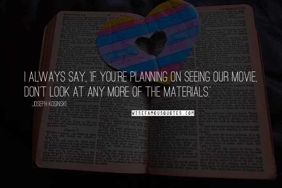 Joseph Kosinski Quotes: I always say, 'If you're planning on seeing our movie, don't look at any more of the materials.'