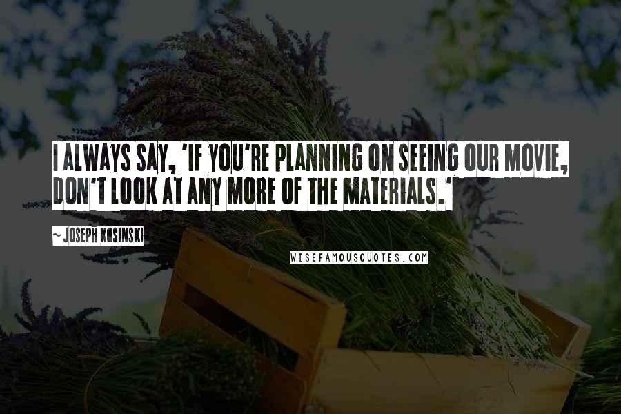 Joseph Kosinski Quotes: I always say, 'If you're planning on seeing our movie, don't look at any more of the materials.'