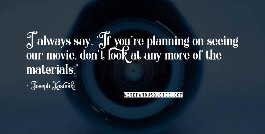 Joseph Kosinski Quotes: I always say, 'If you're planning on seeing our movie, don't look at any more of the materials.'
