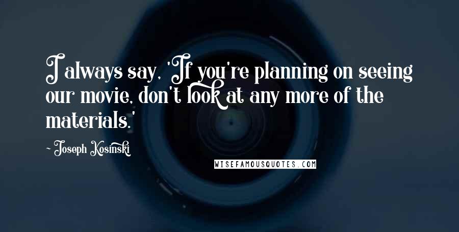 Joseph Kosinski Quotes: I always say, 'If you're planning on seeing our movie, don't look at any more of the materials.'