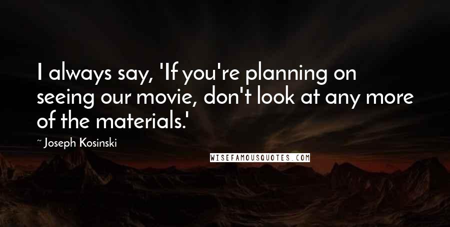 Joseph Kosinski Quotes: I always say, 'If you're planning on seeing our movie, don't look at any more of the materials.'