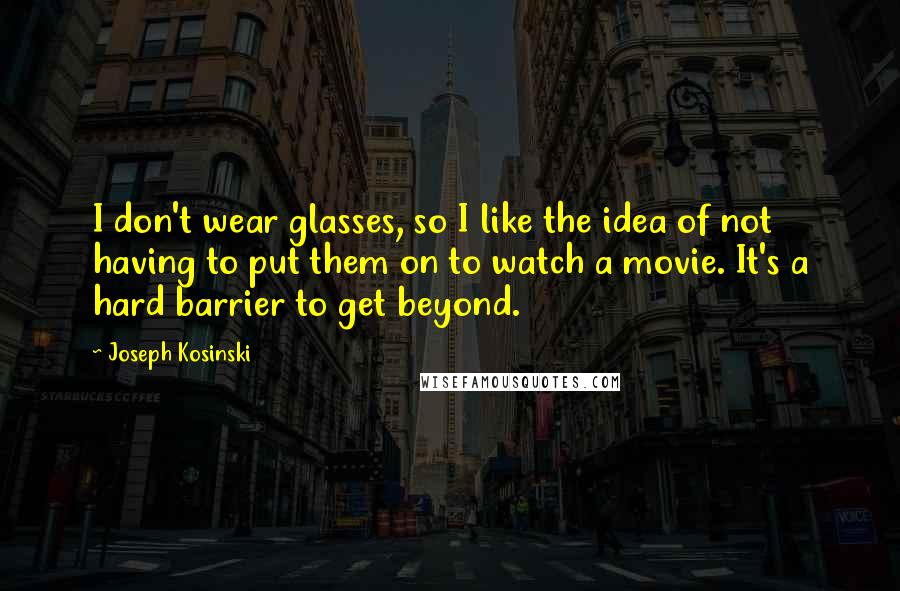 Joseph Kosinski Quotes: I don't wear glasses, so I like the idea of not having to put them on to watch a movie. It's a hard barrier to get beyond.