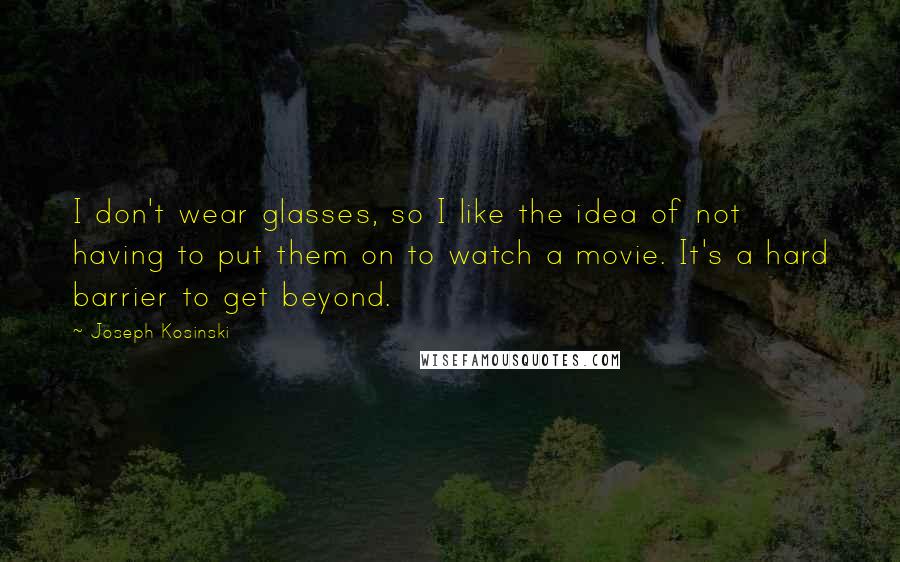 Joseph Kosinski Quotes: I don't wear glasses, so I like the idea of not having to put them on to watch a movie. It's a hard barrier to get beyond.