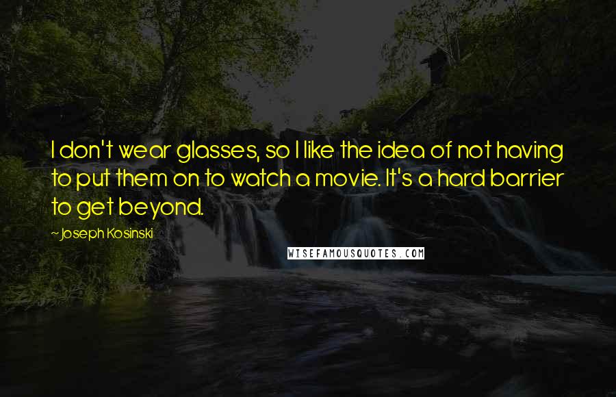 Joseph Kosinski Quotes: I don't wear glasses, so I like the idea of not having to put them on to watch a movie. It's a hard barrier to get beyond.