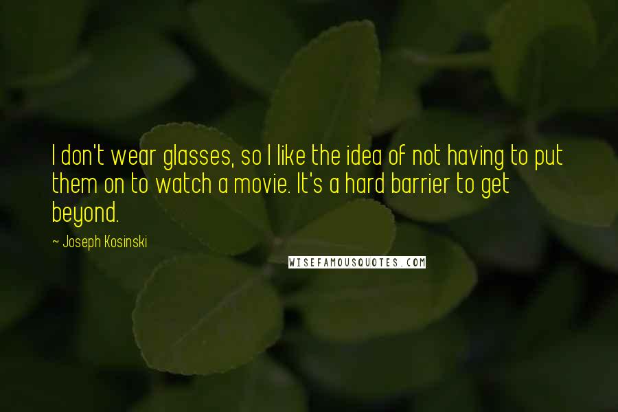 Joseph Kosinski Quotes: I don't wear glasses, so I like the idea of not having to put them on to watch a movie. It's a hard barrier to get beyond.