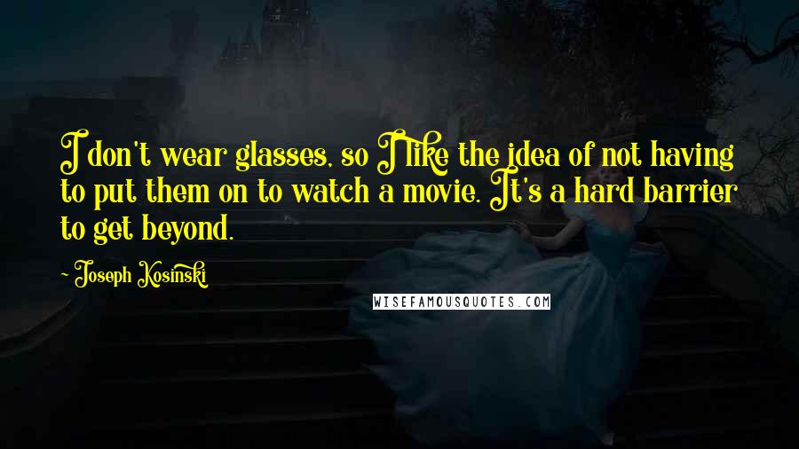 Joseph Kosinski Quotes: I don't wear glasses, so I like the idea of not having to put them on to watch a movie. It's a hard barrier to get beyond.