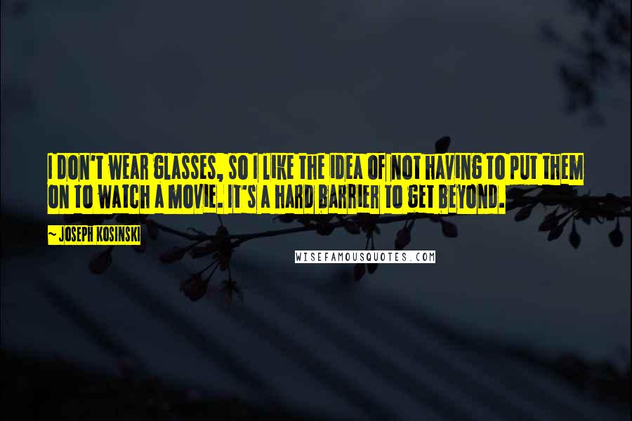 Joseph Kosinski Quotes: I don't wear glasses, so I like the idea of not having to put them on to watch a movie. It's a hard barrier to get beyond.