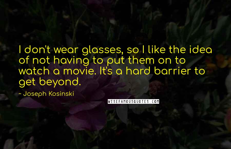 Joseph Kosinski Quotes: I don't wear glasses, so I like the idea of not having to put them on to watch a movie. It's a hard barrier to get beyond.