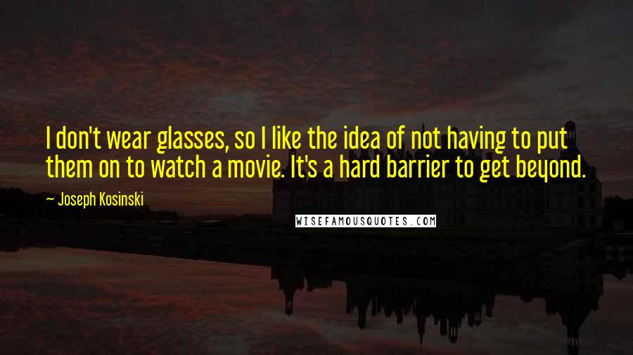 Joseph Kosinski Quotes: I don't wear glasses, so I like the idea of not having to put them on to watch a movie. It's a hard barrier to get beyond.