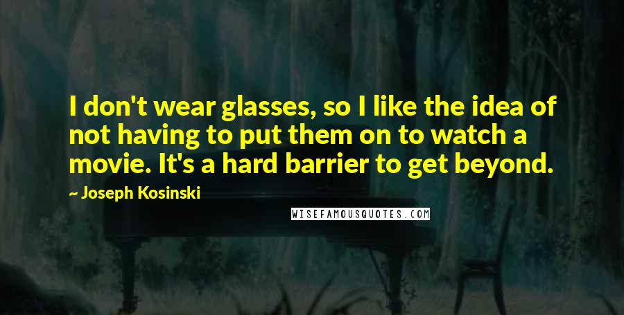 Joseph Kosinski Quotes: I don't wear glasses, so I like the idea of not having to put them on to watch a movie. It's a hard barrier to get beyond.