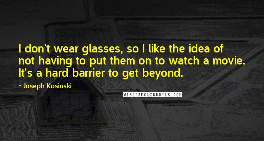 Joseph Kosinski Quotes: I don't wear glasses, so I like the idea of not having to put them on to watch a movie. It's a hard barrier to get beyond.