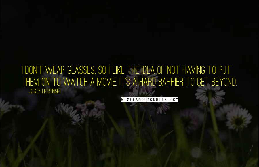 Joseph Kosinski Quotes: I don't wear glasses, so I like the idea of not having to put them on to watch a movie. It's a hard barrier to get beyond.