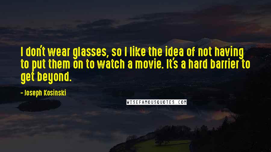 Joseph Kosinski Quotes: I don't wear glasses, so I like the idea of not having to put them on to watch a movie. It's a hard barrier to get beyond.
