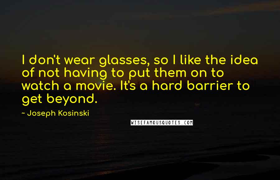 Joseph Kosinski Quotes: I don't wear glasses, so I like the idea of not having to put them on to watch a movie. It's a hard barrier to get beyond.