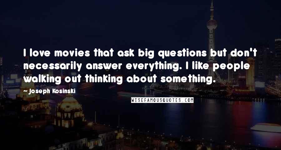 Joseph Kosinski Quotes: I love movies that ask big questions but don't necessarily answer everything. I like people walking out thinking about something.