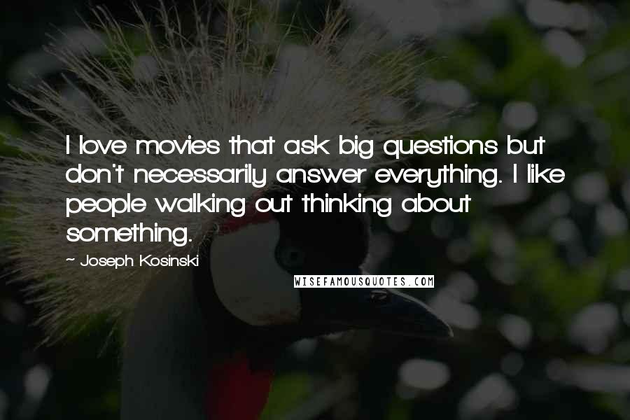 Joseph Kosinski Quotes: I love movies that ask big questions but don't necessarily answer everything. I like people walking out thinking about something.