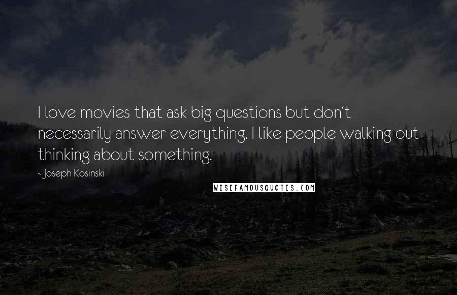 Joseph Kosinski Quotes: I love movies that ask big questions but don't necessarily answer everything. I like people walking out thinking about something.
