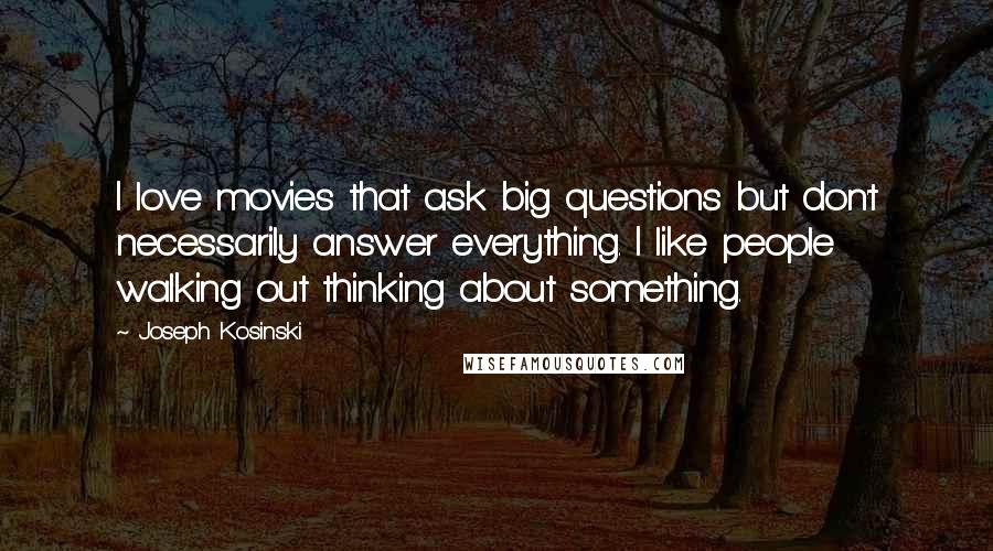 Joseph Kosinski Quotes: I love movies that ask big questions but don't necessarily answer everything. I like people walking out thinking about something.