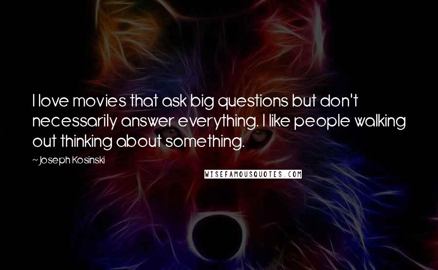 Joseph Kosinski Quotes: I love movies that ask big questions but don't necessarily answer everything. I like people walking out thinking about something.