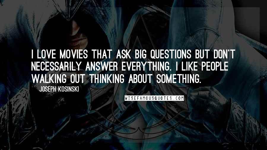 Joseph Kosinski Quotes: I love movies that ask big questions but don't necessarily answer everything. I like people walking out thinking about something.