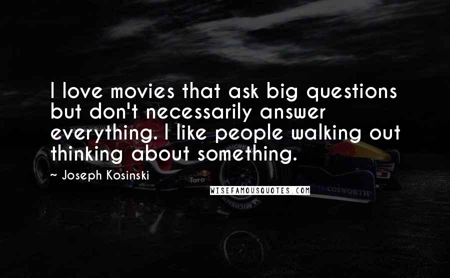 Joseph Kosinski Quotes: I love movies that ask big questions but don't necessarily answer everything. I like people walking out thinking about something.