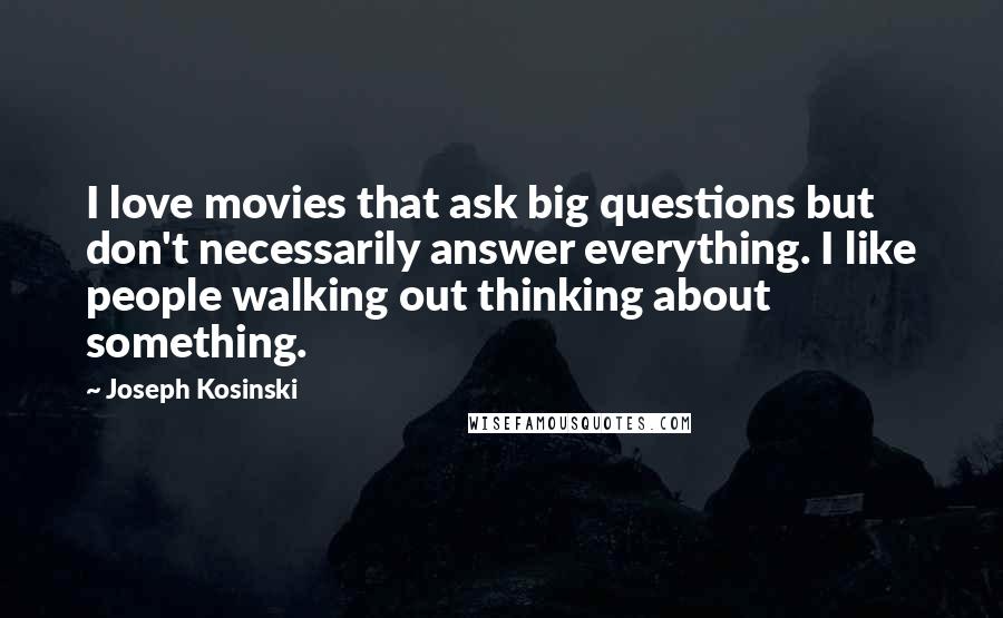 Joseph Kosinski Quotes: I love movies that ask big questions but don't necessarily answer everything. I like people walking out thinking about something.
