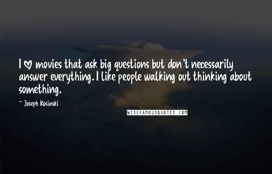 Joseph Kosinski Quotes: I love movies that ask big questions but don't necessarily answer everything. I like people walking out thinking about something.